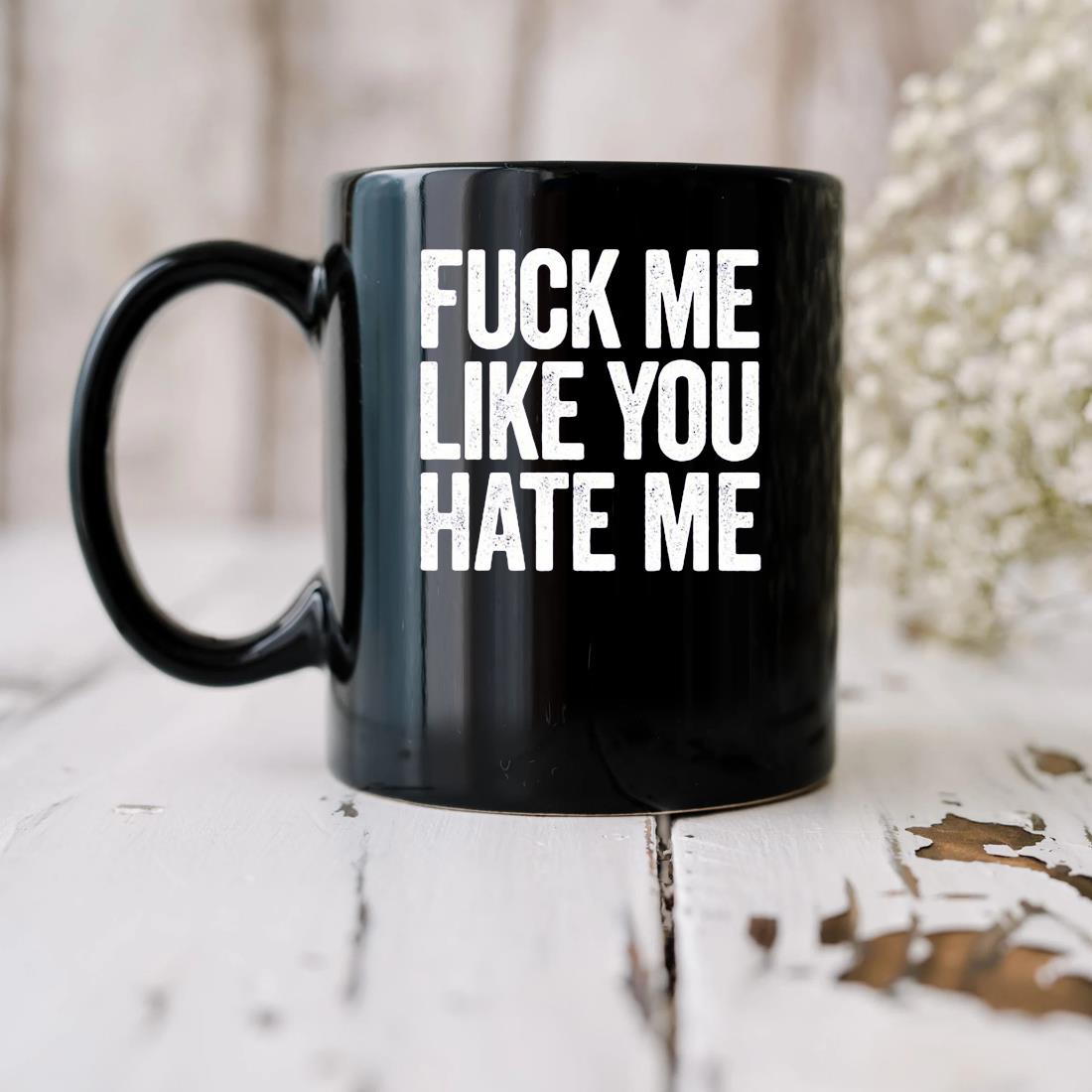 Fuck Me Like You Hate Me Mug, hoodie, sweater, long sleeve and tank top