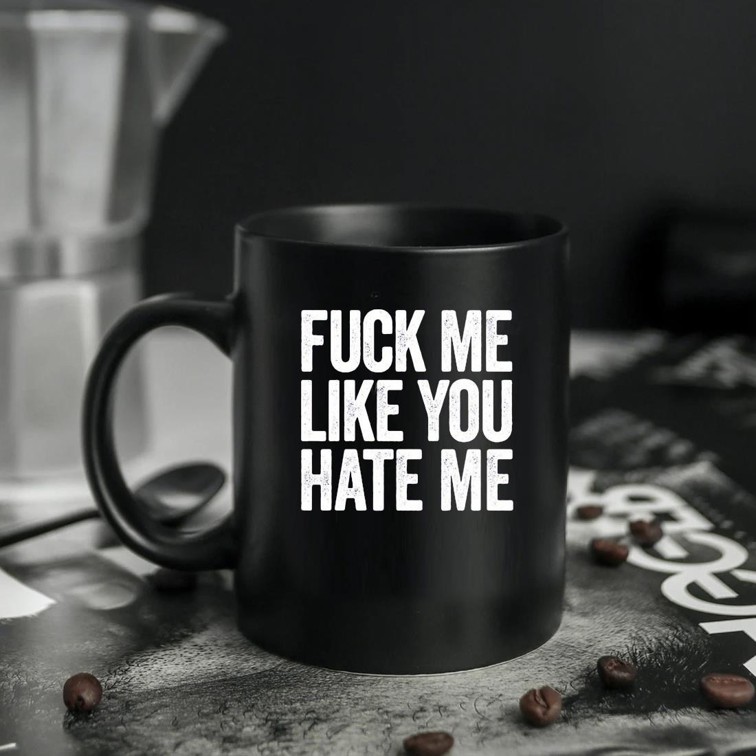 Fuck Me Like You Hate Me Mug, hoodie, sweater, long sleeve and tank top