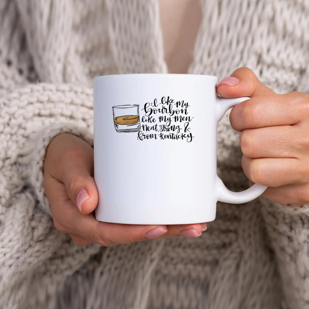 I Like My Bourbon Like My Men Neat Strong And From Kentucky Mug hhhhh