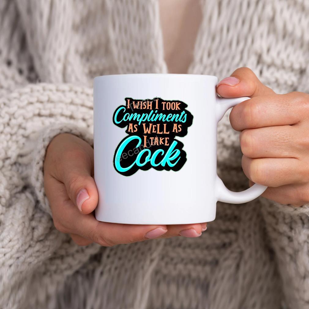 I Wish I Took Compliments As Well As I Take Cock Mug hhhhh
