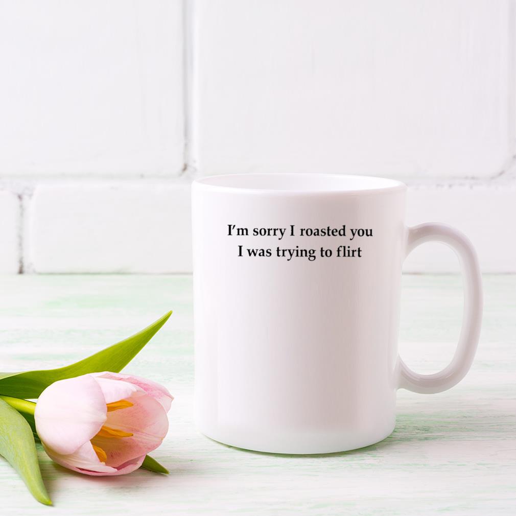 I'm Sorry I Roasted You I Was Trying To Flirt Mug