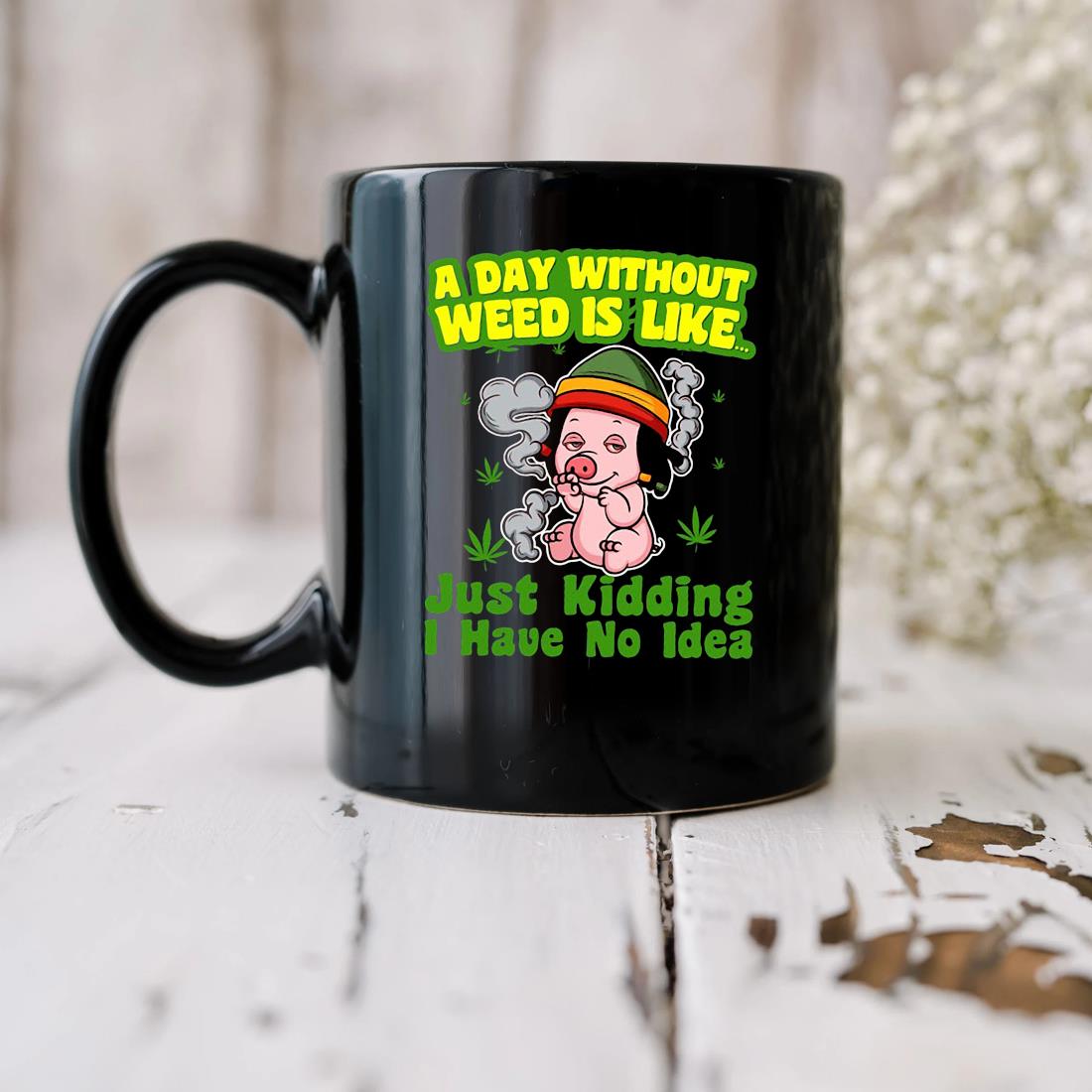 Pig A Day Without Weed Is Like Just Kidding I Have No Idea Mug