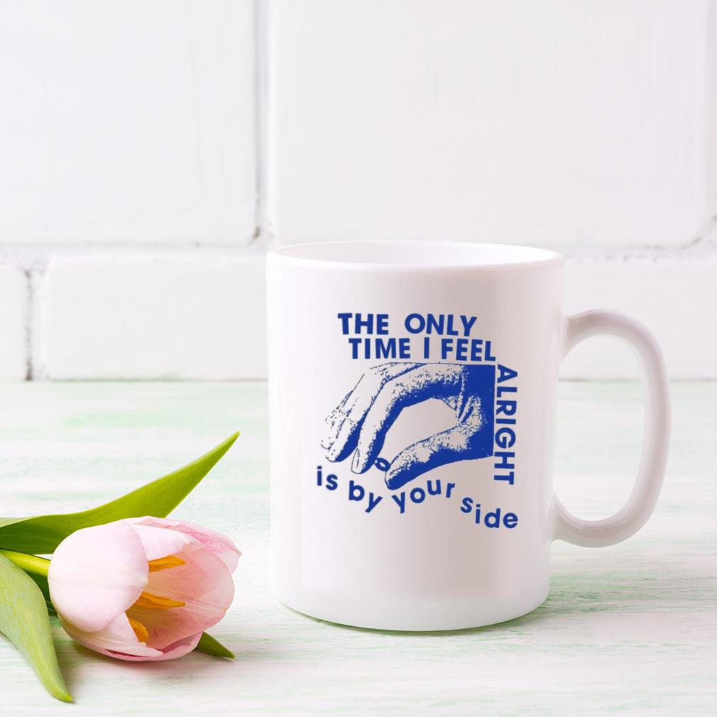 The Only Time I Feel Alright Is By Your Side Mug