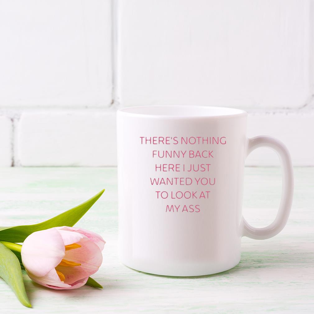 There's Nothing Funny Back Here I Just Wanted You To Look At My Ass 2023 Mug