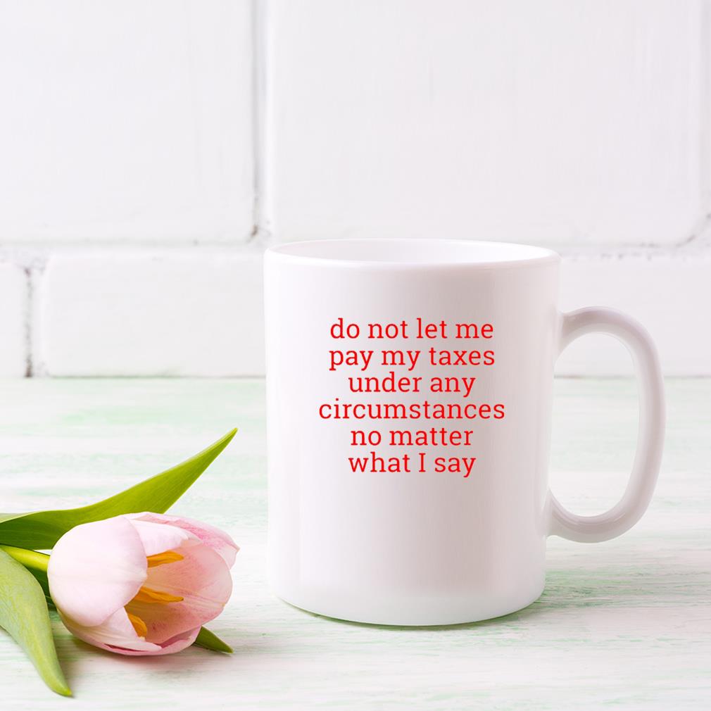 Don’t Let Me Pay My Taxes Under Any Circumstances Mug