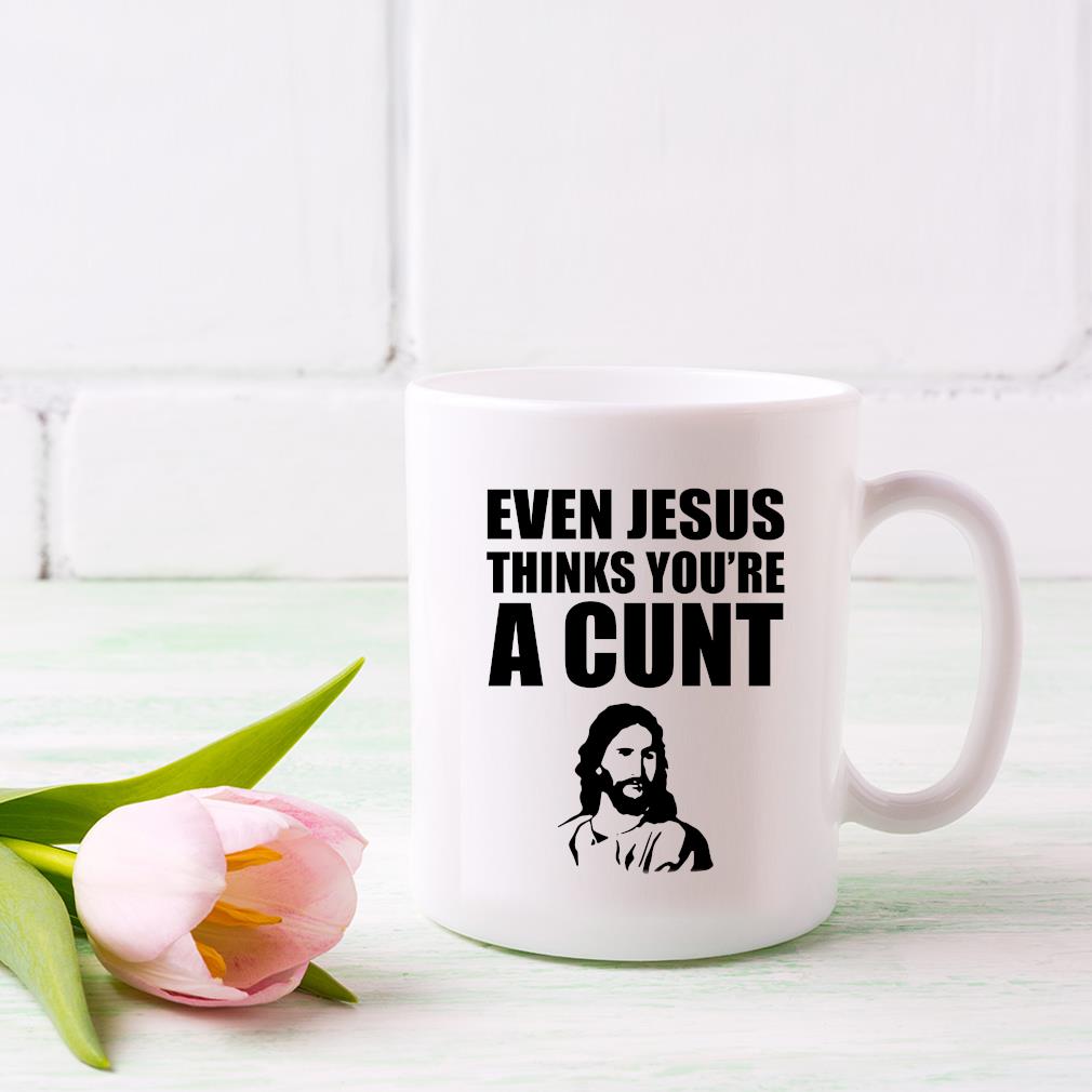 Original Even Jesus Thinks You’re A Cunt Mug