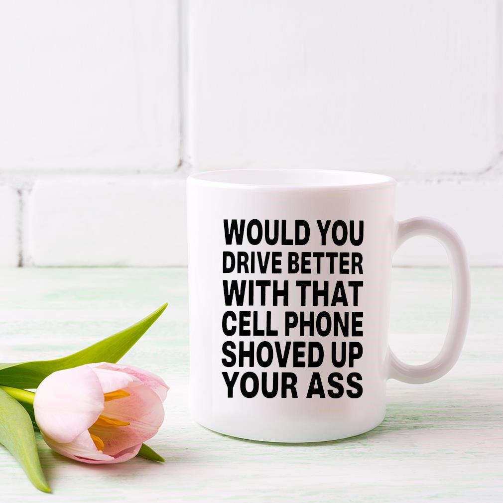Would You Drive Better With That Cell Phone Shoved Up Your Ass Mug